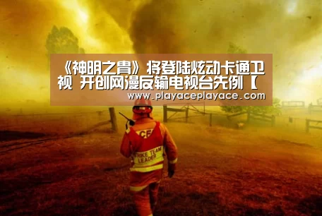 《神明之胄》将登陆炫动卡通卫视 开创网漫反输电视台先例【PA真人】(图1) playace直播