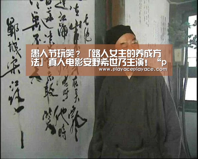 愚人节玩笑?「路人女主的养成方法」真人电影安野希世乃主演!“playace官网”(图1) playace直播