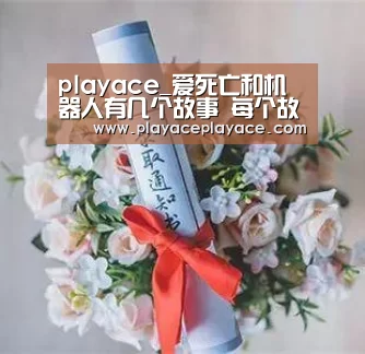 playace_爱死亡和机器人有几个故事 每个故事内容讲的什么关系(图2) PA真人